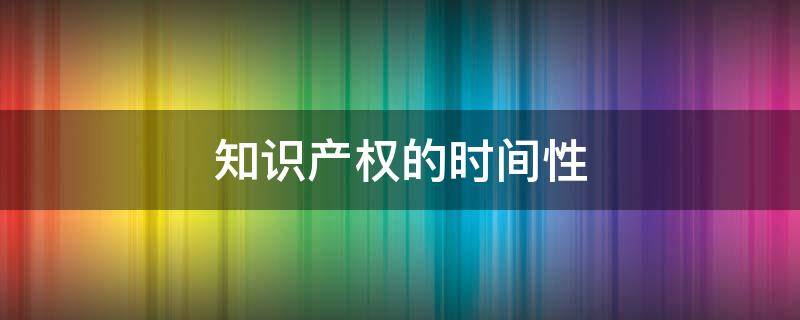 知识产权的时间性（知识产权的时间性是指什么）