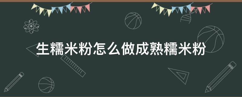 生糯米粉怎么做成熟糯米粉 如何将糯米粉做成熟粉