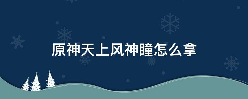 原神天上风神瞳怎么拿（原神风神瞳怎么拿到）