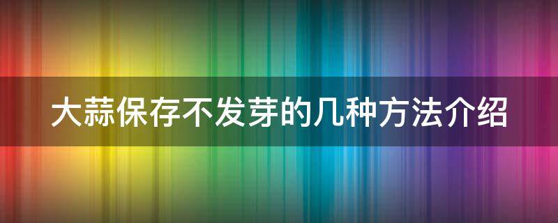 大蒜保存不发芽的几种方法介绍（大蒜如果保存不发芽）