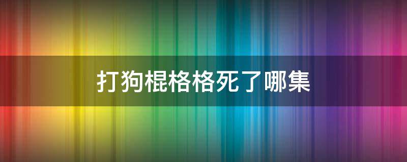 打狗棍格格死了哪集（打狗棍格格死后）