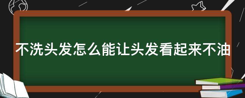 不洗头发怎么能让头发看起来不油（不洗头发怎样让头发不油）