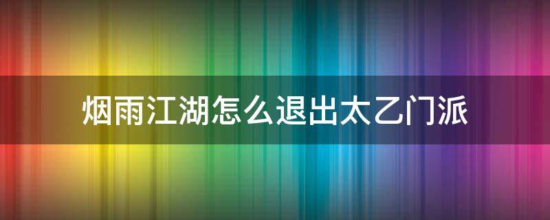 烟雨江湖怎么退出太乙门派 烟雨江湖太乙如何退出门派