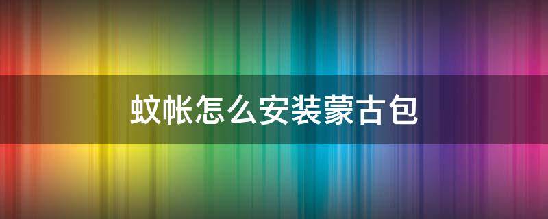 蚊帐怎么安装蒙古包 蚊帐怎么安装蒙古包视频