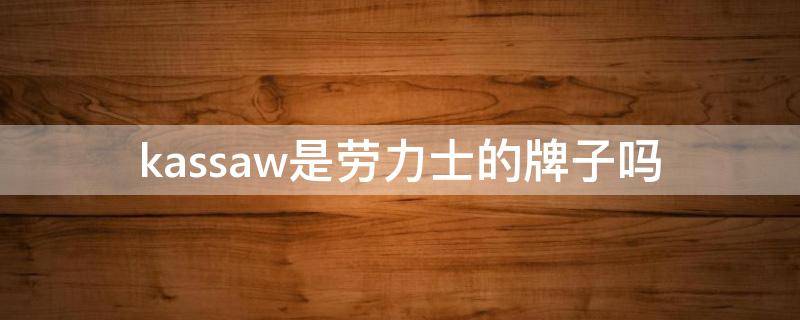 kassaw是劳力士的牌子吗（kassaw和劳力士）