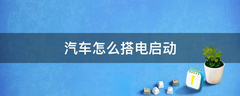 汽车怎么搭电启动（汽车怎么搭电启动不了）