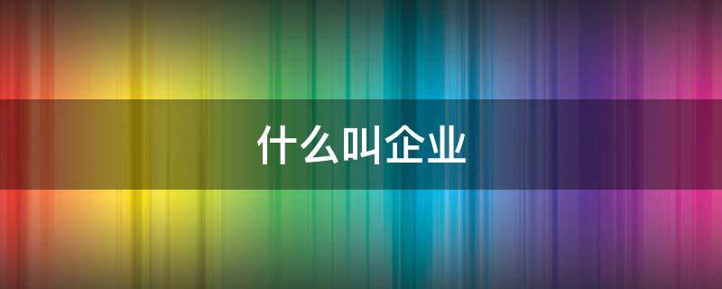 什么叫企业（什么叫企业名称）