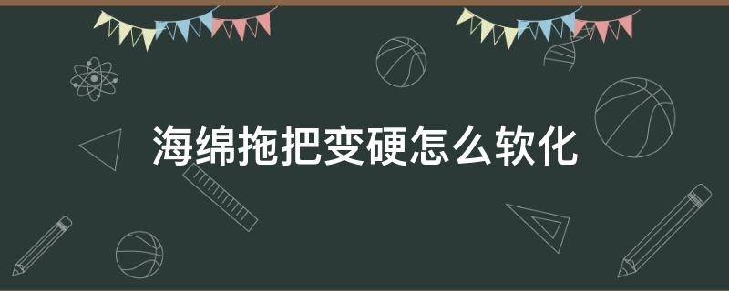 海绵拖把变硬怎么软化 变硬的海绵拖把怎么泡软