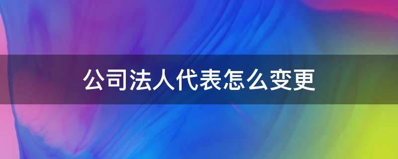 公司法人代表怎么变更（有限公司法人如何变更）