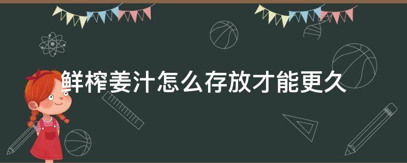 鲜榨姜汁怎么存放才能更久（鲜榨的生姜汁能保鲜几天不坏）