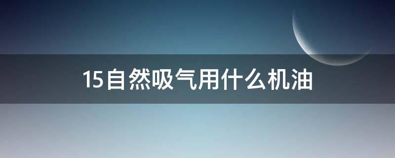 1.5自然吸气用什么机油（1.5自然吸气用什么机油静音）