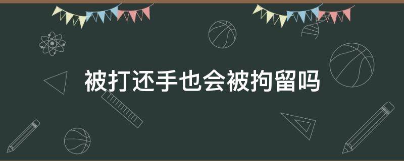 被打还手也会被拘留吗（被打还手也要拘留吗）