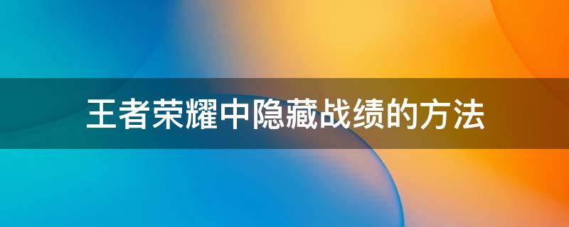 王者荣耀中隐藏战绩的方法（王者荣耀里如何隐藏战绩?）