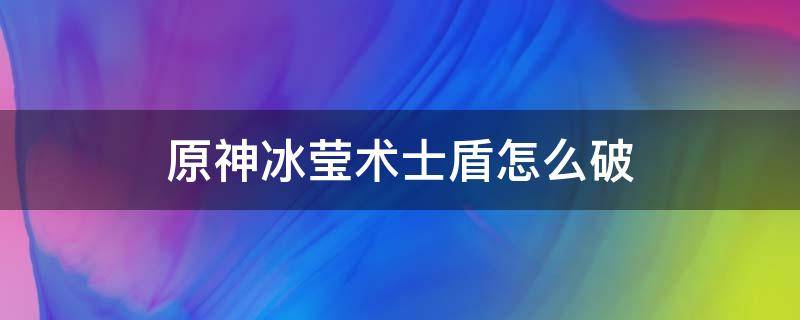 原神冰莹术士盾怎么破 原神冰萤术士破盾