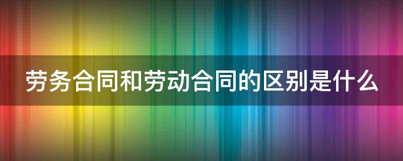 劳务合同和劳动合同的区别是什么 劳务合同跟劳动合同的区别