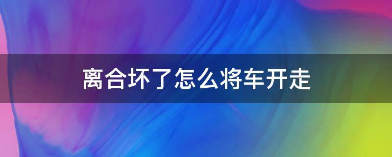 离合坏了怎么将车开走 离合坏了怎么开回去