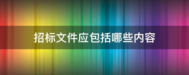 招标文件应包括哪些内容（施工招标文件应包括哪些内容）