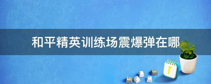 和平精英训练场震爆弹在哪（和平精英震爆弹攻略）