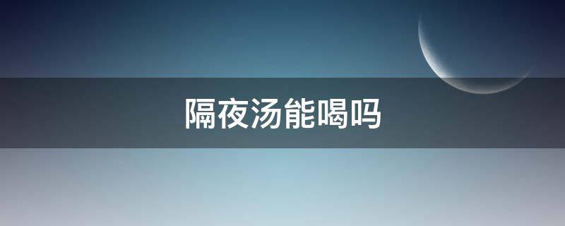 隔夜汤能喝吗 放冰箱的隔夜汤能喝吗