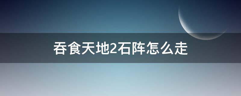 吞食天地2石阵怎么走 吞食天地2石阵怎么走路线