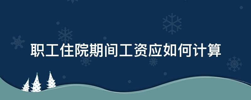 职工住院期间工资应如何计算（住院期间工伤工资怎么算）