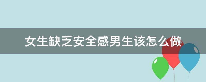 女生缺乏安全感男生该怎么做（女生缺乏安全感男生该怎么做 知乎）