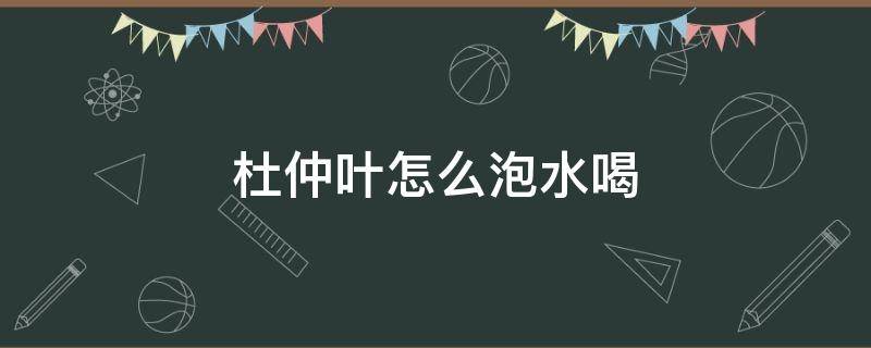 杜仲叶怎么泡水喝 杜仲叶怎么泡水喝?