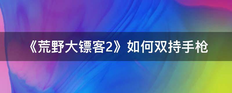 《荒野大镖客2》如何双持手枪 荒野大镖客2线上怎么双持两把一样的枪