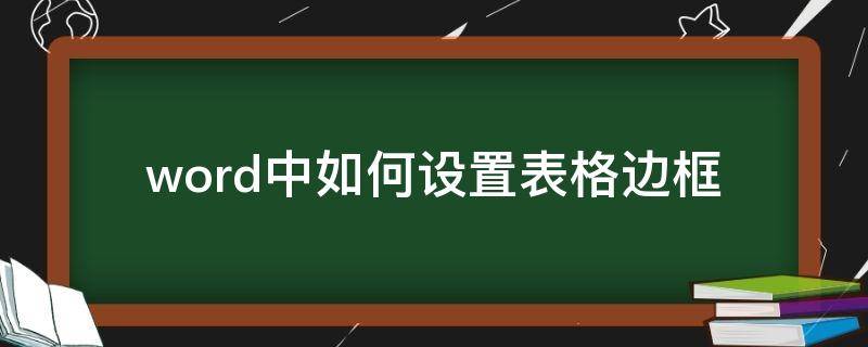 word中如何设置表格边框 word中如何设置表格边框和底纹