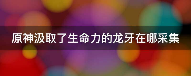 原神汲取了生命力的龙牙在哪采集 原神汲取了生命力的龙牙怎么获得