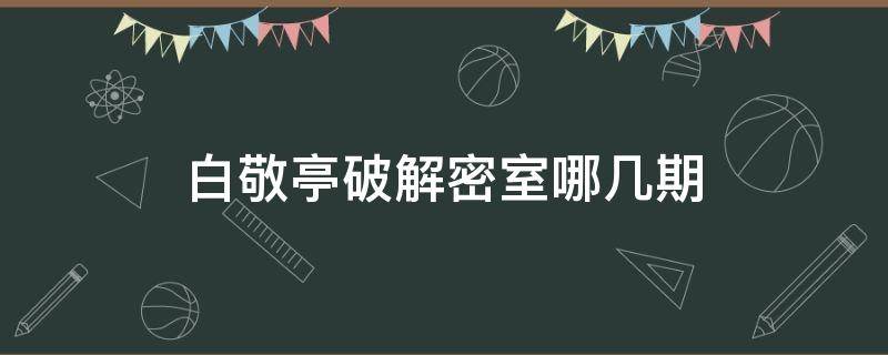 白敬亭破解密室哪几期（白敬亭解密室是哪几期）