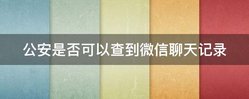 公安是否可以查到微信聊天记录（公安系统可以查出微信聊天记录）