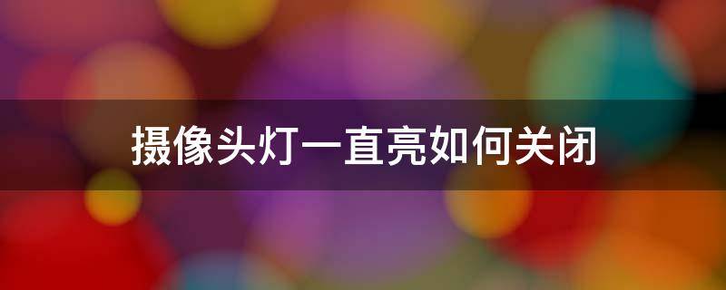 摄像头灯一直亮如何关闭 和家亲摄像头灯一直亮如何关闭