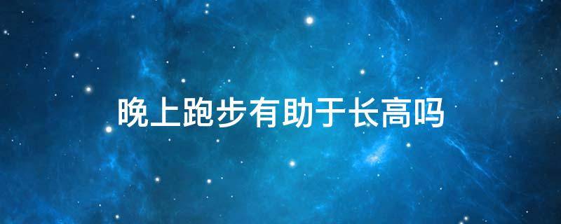 晚上跑步有助于长高吗（早上和晚上跑步哪个可以长高）