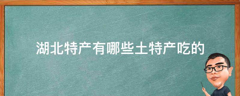 湖北特产有哪些土特产吃的（湖北土特产有哪些土特产）