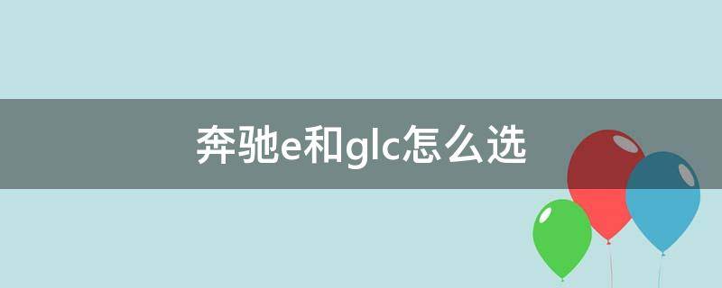 奔驰e和glc怎么选 奔驰e和glcl选哪个