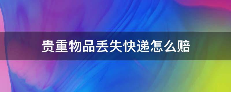 贵重物品丢失快递怎么赔（贵重物品丢失快递怎么赔偿）