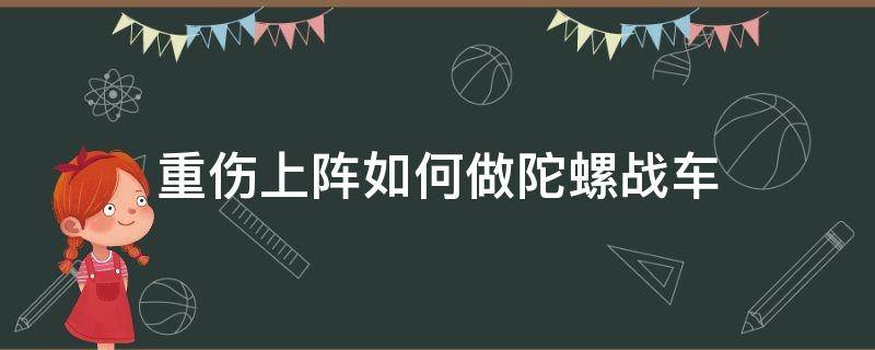 重伤上阵如何做陀螺战车 陀螺战车怎么组装