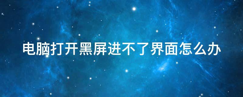 电脑打开黑屏进不了界面怎么办（电脑打开黑屏进不了界面怎么办呢）