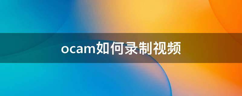 ocam如何录制视频 ocam怎么录音