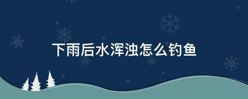 下雨后水浑浊怎么钓鱼 雨后水浑浊可以钓鱼吗