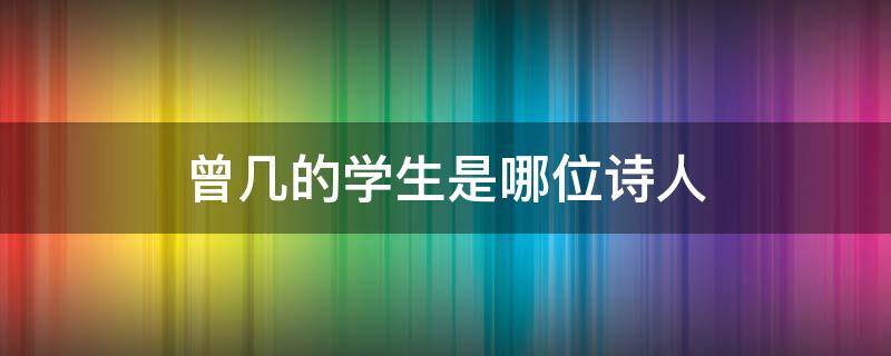 曾几的学生是哪位诗人（曾几的学生是哪位诗人下了多少诗?）