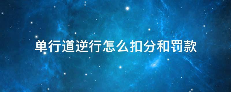 单行道逆行怎么扣分和罚款 城市单行道逆行怎么扣分和罚款