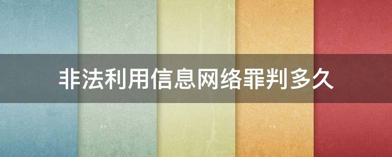 非法利用信息网络罪判多久（非法利用信息网络罪立案标准判几年）