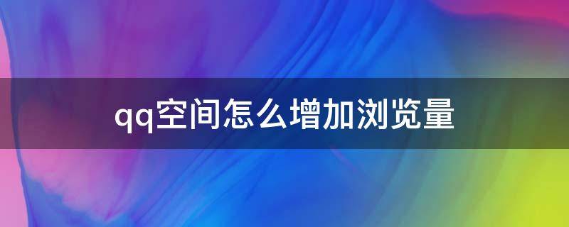 qq空间怎么增加浏览量（怎么增加QQ说说浏览量）