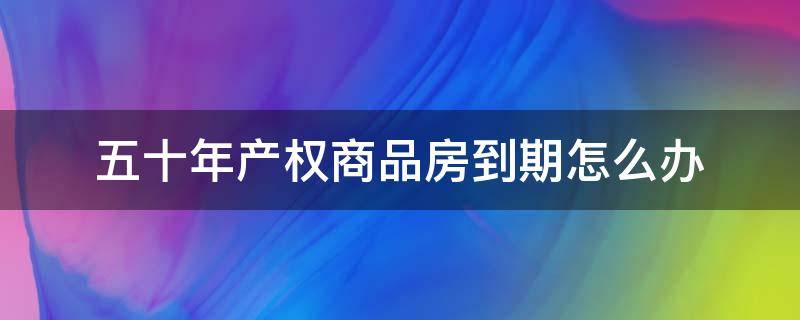 五十年产权商品房到期怎么办 商品房四十年产权到期怎么办