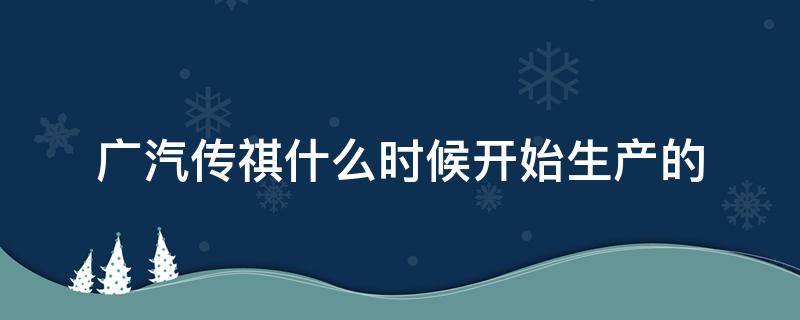 广汽传祺什么时候开始生产的（广汽传祺新车什么时候上市）