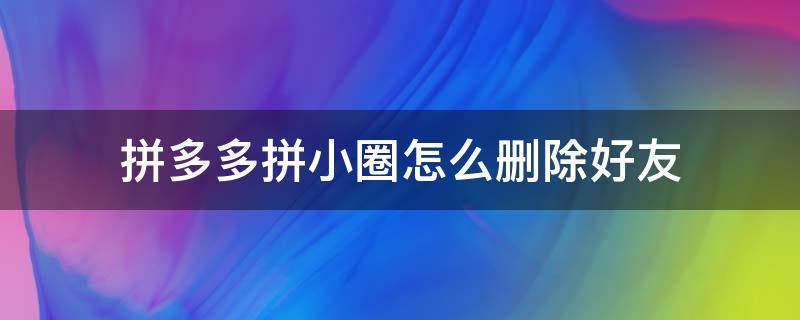 拼多多拼小圈怎么删除好友 拼多多拼小圈怎么删除好友动态