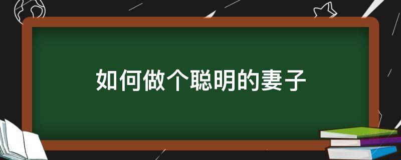 如何做个聪明的妻子（聪明老公如何对待妻子）