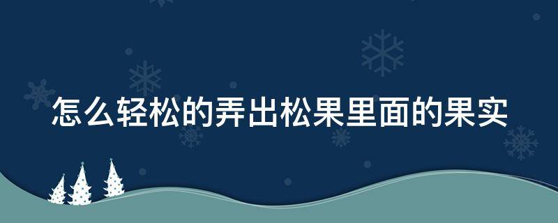 怎么轻松的弄出松果里面的果实（松果怎么弄出松子）